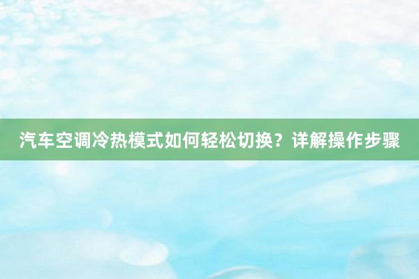 汽车空调冷热模式如何轻松切换？详解操作步骤