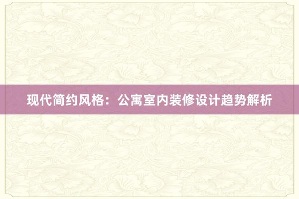 现代简约风格：公寓室内装修设计趋势解析